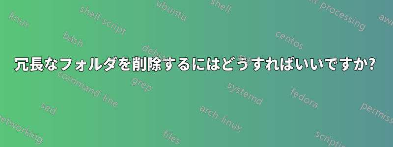 冗長なフォルダを削除するにはどうすればいいですか?