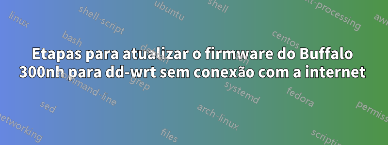 Etapas para atualizar o firmware do Buffalo 300nh para dd-wrt sem conexão com a internet