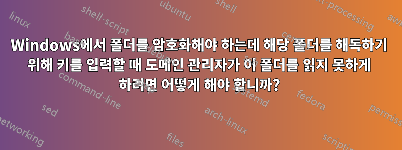 Windows에서 폴더를 암호화해야 하는데 해당 폴더를 해독하기 위해 키를 입력할 때 도메인 관리자가 이 폴더를 읽지 못하게 하려면 어떻게 해야 합니까?