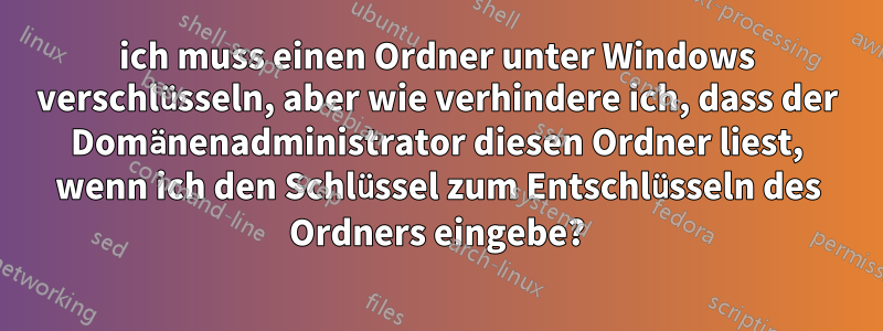 ich muss einen Ordner unter Windows verschlüsseln, aber wie verhindere ich, dass der Domänenadministrator diesen Ordner liest, wenn ich den Schlüssel zum Entschlüsseln des Ordners eingebe?