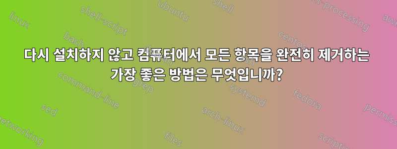 다시 설치하지 않고 컴퓨터에서 모든 항목을 완전히 제거하는 가장 좋은 방법은 무엇입니까?