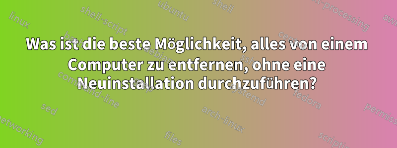 Was ist die beste Möglichkeit, alles von einem Computer zu entfernen, ohne eine Neuinstallation durchzuführen?