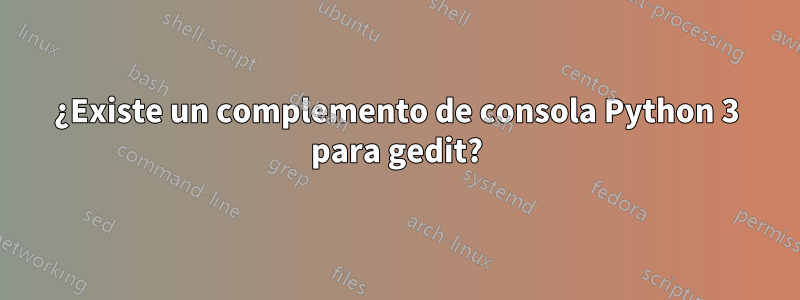 ¿Existe un complemento de consola Python 3 para gedit?