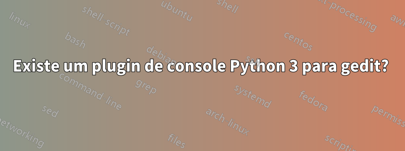 Existe um plugin de console Python 3 para gedit?