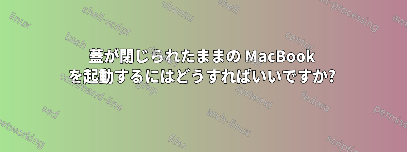 蓋が閉じられたままの MacBook を起動するにはどうすればいいですか?