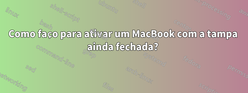 Como faço para ativar um MacBook com a tampa ainda fechada?