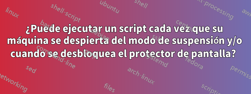 ¿Puede ejecutar un script cada vez que su máquina se despierta del modo de suspensión y/o cuando se desbloquea el protector de pantalla? 