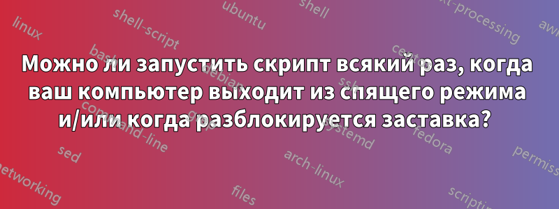 Можно ли запустить скрипт всякий раз, когда ваш компьютер выходит из спящего режима и/или когда разблокируется заставка? 