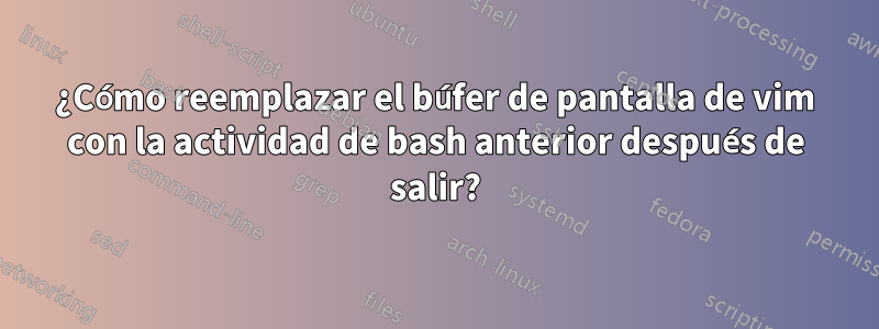 ¿Cómo reemplazar el búfer de pantalla de vim con la actividad de bash anterior después de salir?