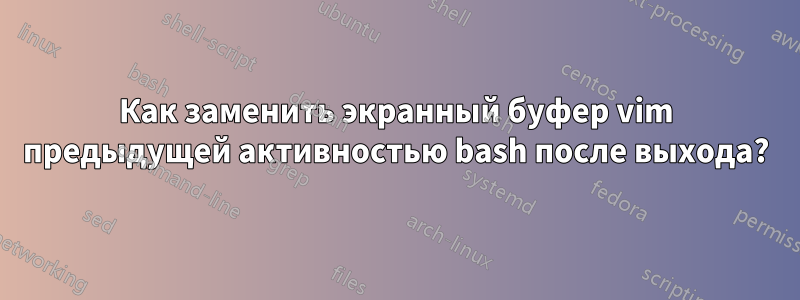 Как заменить экранный буфер vim предыдущей активностью bash после выхода?