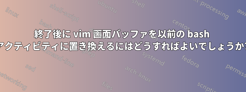 終了後に vim 画面バッファを以前の bash アクティビティに置き換えるにはどうすればよいでしょうか?