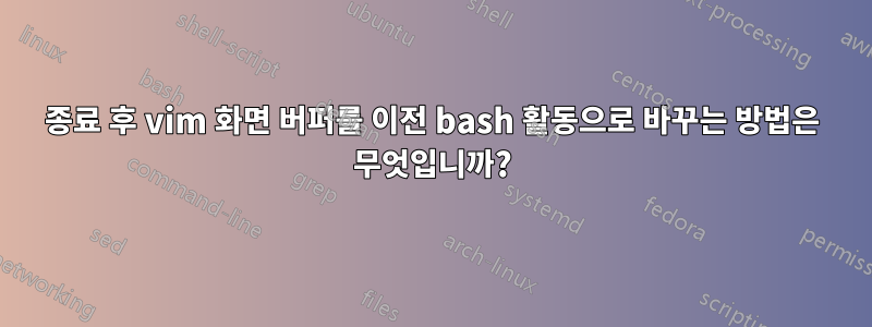 종료 후 vim 화면 버퍼를 이전 bash 활동으로 바꾸는 방법은 무엇입니까?