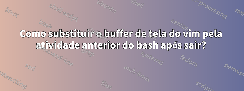 Como substituir o buffer de tela do vim pela atividade anterior do bash após sair?
