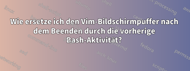 Wie ersetze ich den Vim-Bildschirmpuffer nach dem Beenden durch die vorherige Bash-Aktivität?