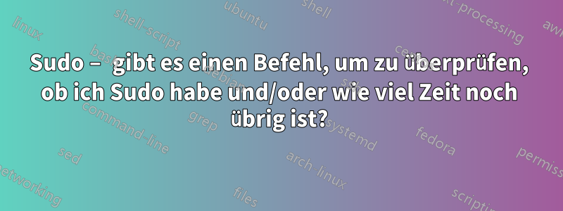 Sudo – gibt es einen Befehl, um zu überprüfen, ob ich Sudo habe und/oder wie viel Zeit noch übrig ist?