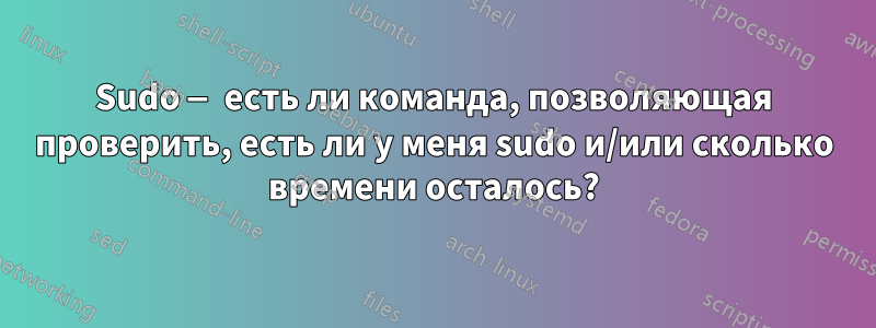 Sudo — есть ли команда, позволяющая проверить, есть ли у меня sudo и/или сколько времени осталось?
