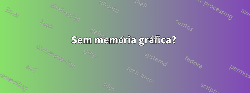 Sem memória gráfica?
