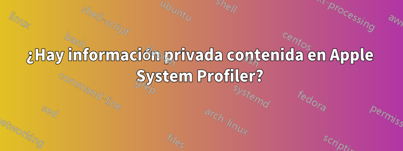 ¿Hay información privada contenida en Apple System Profiler?