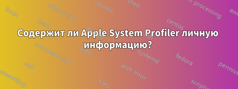 Содержит ли Apple System Profiler личную информацию?