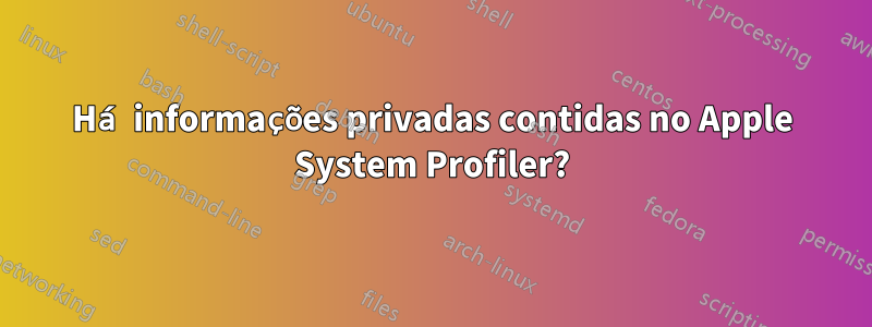 Há informações privadas contidas no Apple System Profiler?