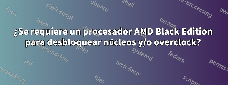 ¿Se requiere un procesador AMD Black Edition para desbloquear núcleos y/o overclock?