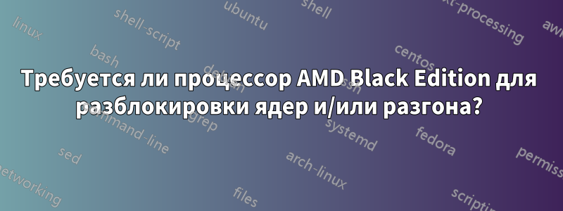 Требуется ли процессор AMD Black Edition для разблокировки ядер и/или разгона?
