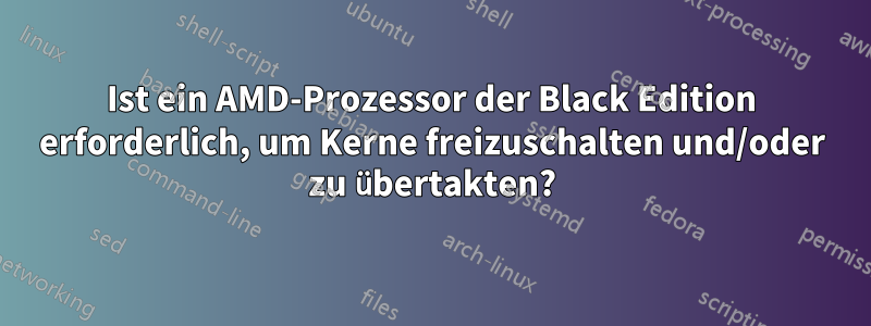 Ist ein AMD-Prozessor der Black Edition erforderlich, um Kerne freizuschalten und/oder zu übertakten?
