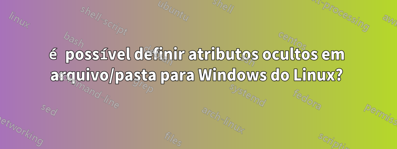 é possível definir atributos ocultos em arquivo/pasta para Windows do Linux?