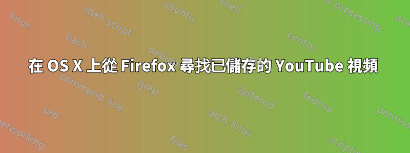 在 OS X 上從 Firefox 尋找已儲存的 YouTube 視頻