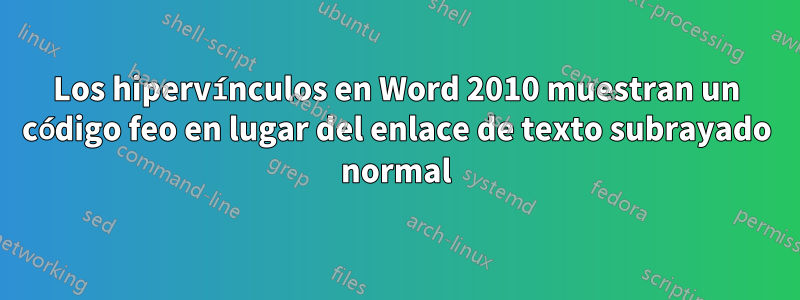 Los hipervínculos en Word 2010 muestran un código feo en lugar del enlace de texto subrayado normal