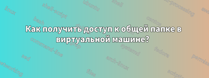 Как получить доступ к общей папке в виртуальной машине? 