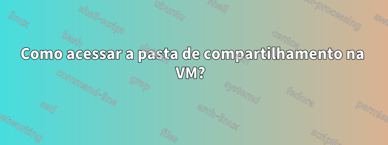 Como acessar a pasta de compartilhamento na VM? 