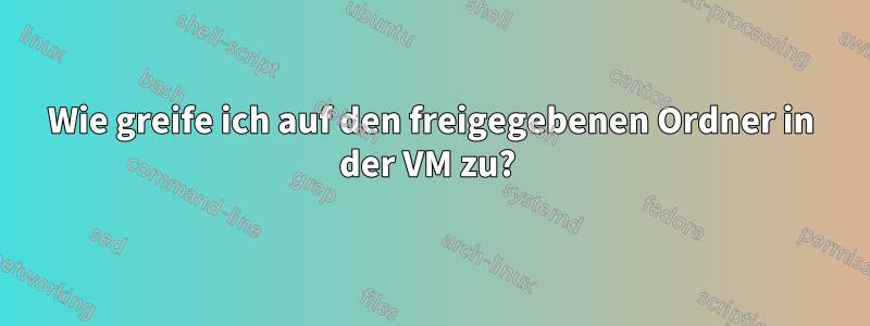 Wie greife ich auf den freigegebenen Ordner in der VM zu? 