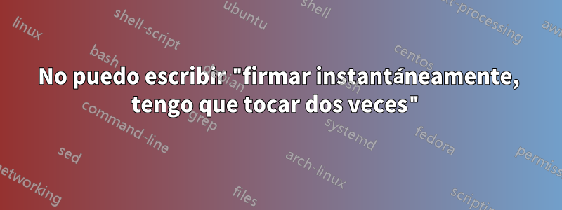 No puedo escribir "firmar instantáneamente, tengo que tocar dos veces"