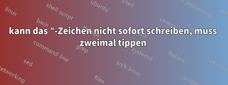 kann das "-Zeichen nicht sofort schreiben, muss zweimal tippen