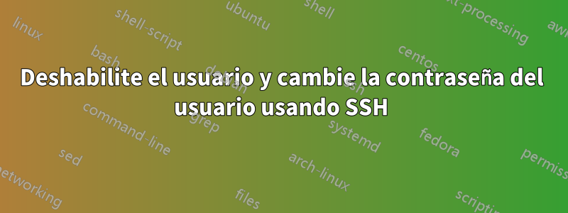 Deshabilite el usuario y cambie la contraseña del usuario usando SSH