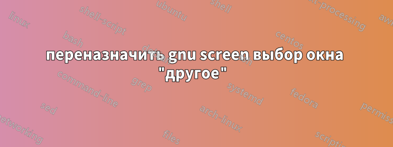 переназначить gnu screen выбор окна "другое"