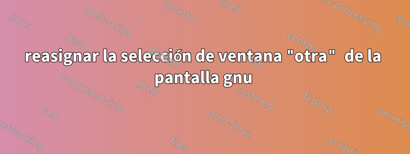 reasignar la selección de ventana "otra" de la pantalla gnu