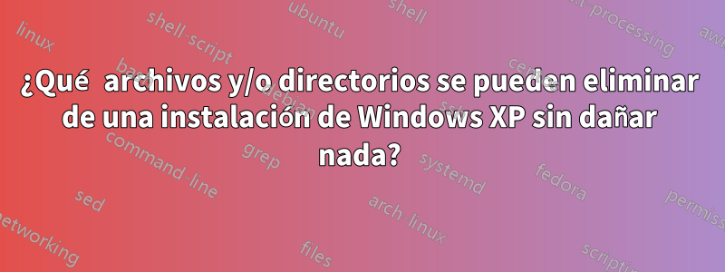 ¿Qué archivos y/o directorios se pueden eliminar de una instalación de Windows XP sin dañar nada?