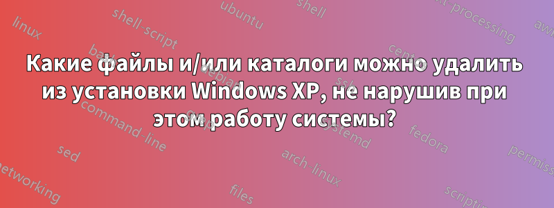 Какие файлы и/или каталоги можно удалить из установки Windows XP, не нарушив при этом работу системы?