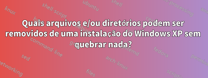 Quais arquivos e/ou diretórios podem ser removidos de uma instalação do Windows XP sem quebrar nada?