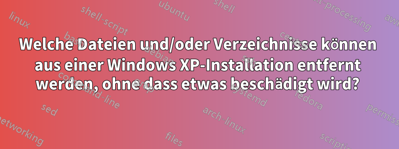 Welche Dateien und/oder Verzeichnisse können aus einer Windows XP-Installation entfernt werden, ohne dass etwas beschädigt wird?