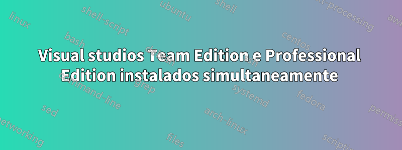 Visual studios Team Edition e Professional Edition instalados simultaneamente