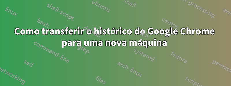 Como transferir o histórico do Google Chrome para uma nova máquina