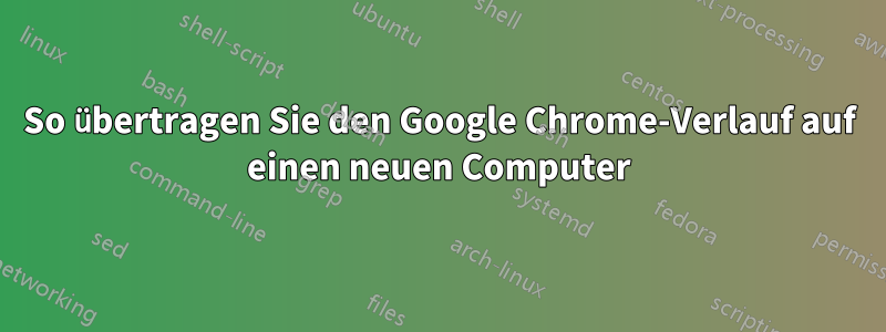 So übertragen Sie den Google Chrome-Verlauf auf einen neuen Computer