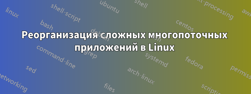 Реорганизация сложных многопоточных приложений в Linux