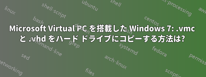 Microsoft Virtual PC を搭載した Windows 7: .vmc と .vhd をハード ドライブにコピーする方法は?