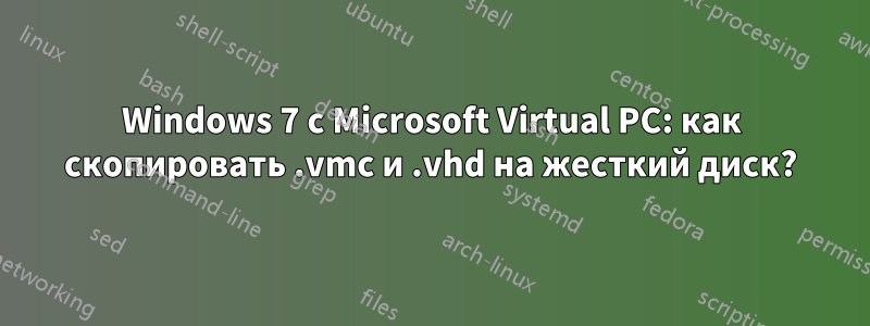 Windows 7 с Microsoft Virtual PC: как скопировать .vmc и .vhd на жесткий диск?