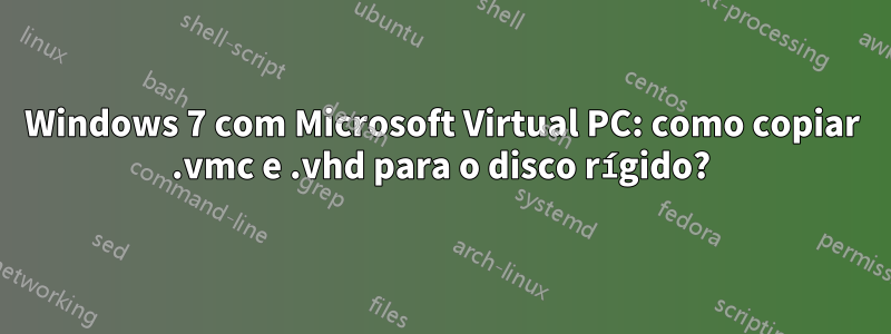 Windows 7 com Microsoft Virtual PC: como copiar .vmc e .vhd para o disco rígido?