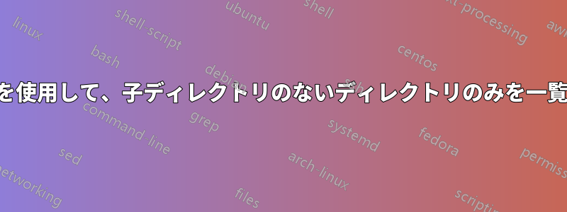 「find」を使用して、子ディレクトリのないディレクトリのみを一覧表示する